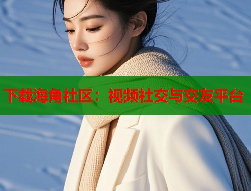 下载海角社区：视频社交与交友平台  第1张