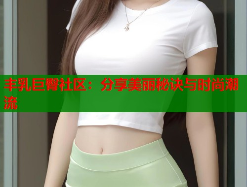 丰乳巨臀社区：分享美丽秘诀与时尚潮流  第1张