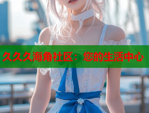 久久久海角社区：您的生活中心  第1张