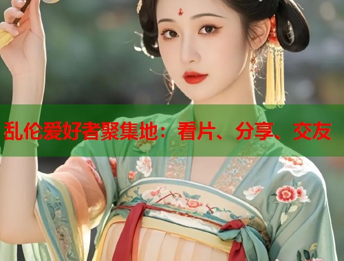 乱伦爱好者聚集地：看片、分享、交友  第1张