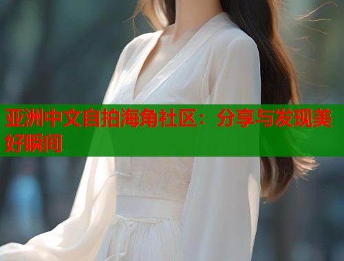 亚洲中文自拍海角社区：分享与发现美好瞬间  第1张