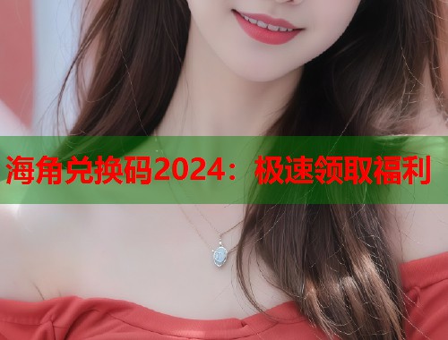 海角兑换码2024：极速领取福利  第1张