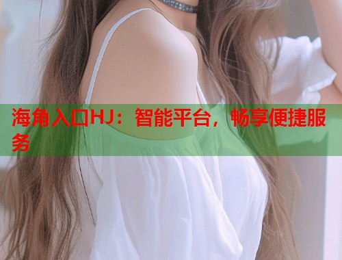 海角入口HJ：智能平台，畅享便捷服务  第1张