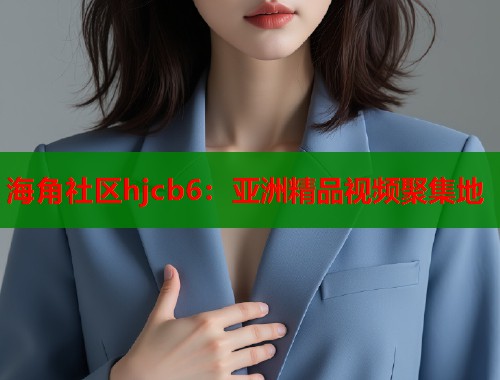 海角社区hjcb6：亚洲精品视频聚集地  第1张
