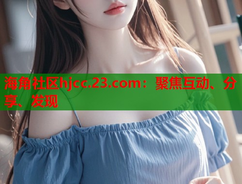 海角社区hjcc.23.com：聚焦互动、分享、发现  第1张