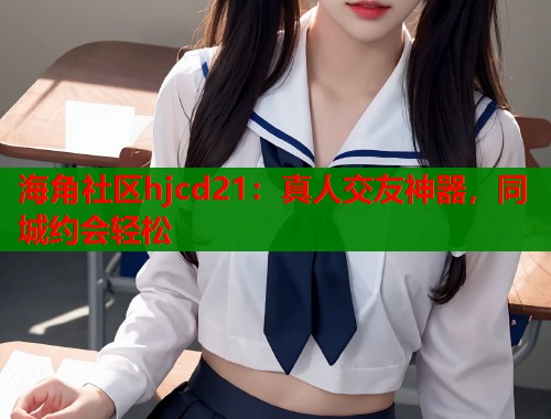 海角社区hjcd21：真人交友神器，同城约会轻松  第1张