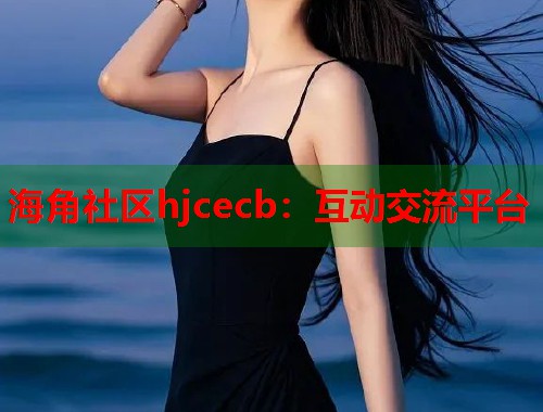 海角社区hjcecb：互动交流平台  第1张