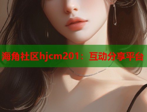 海角社区hjcm201：互动分享平台  第1张