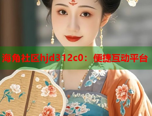 海角社区hjd312c0：便捷互动平台  第1张