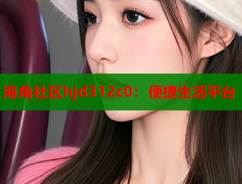 海角社区hjd312c0：便捷生活平台  第1张