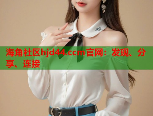 海角社区hjd44.ccm官网：发现、分享、连接  第1张