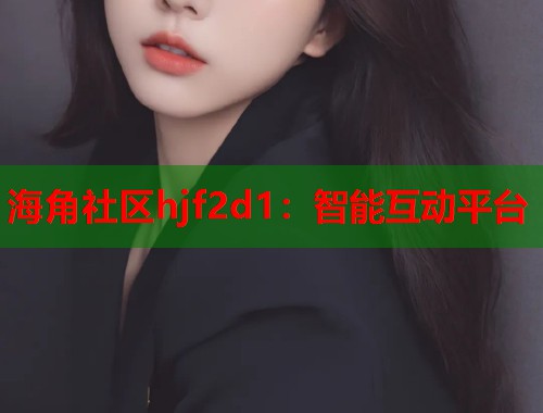 海角社区hjf2d1：智能互动平台  第1张