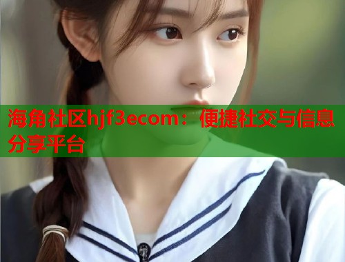 海角社区hjf3ecom：便捷社交与信息分享平台  第1张
