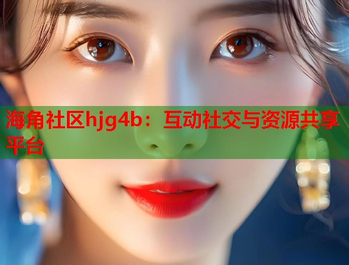海角社区hjg4b：互动社交与资源共享平台  第1张