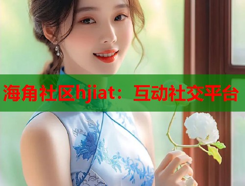 海角社区hjiat：互动社交平台  第1张