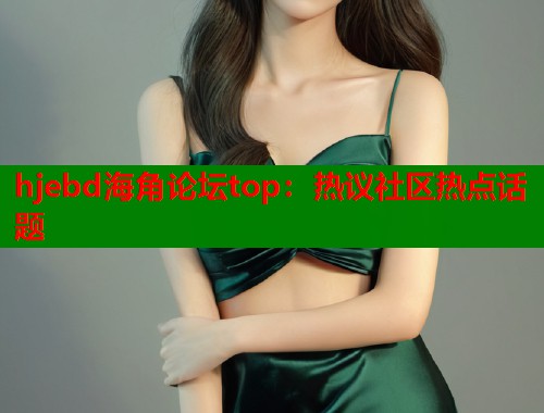 hjebd海角论坛top：热议社区热点话题  第1张
