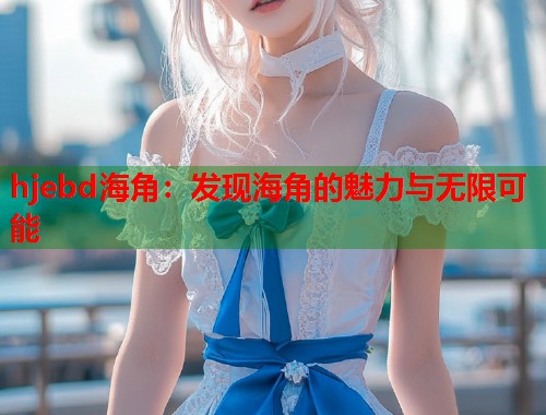 hjebd海角：发现海角的魅力与无限可能  第1张