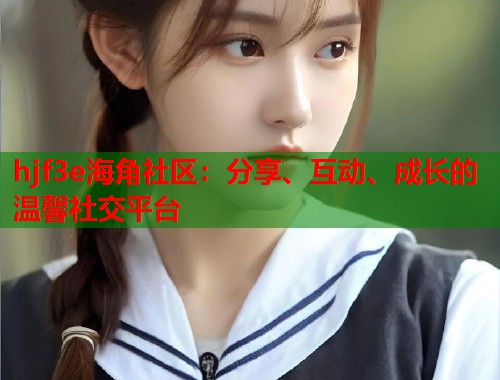 hjf3e海角社区：分享、互动、成长的温馨社交平台  第1张