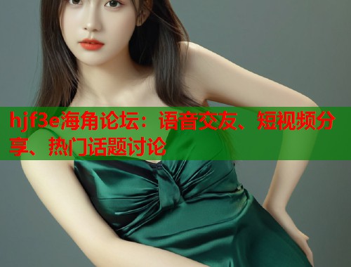 hjf3e海角论坛：语音交友、短视频分享、热门话题讨论  第1张