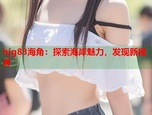 hjg83海角：探索海岸魅力，发现新视界  第1张