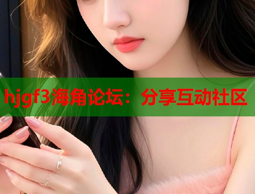 hjgf3海角论坛：分享互动社区  第1张