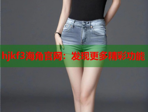 hjkf3海角官网：发现更多精彩功能  第1张