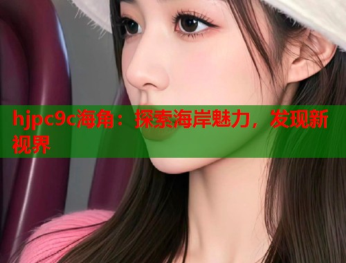 hjpc9c海角：探索海岸魅力，发现新视界  第2张