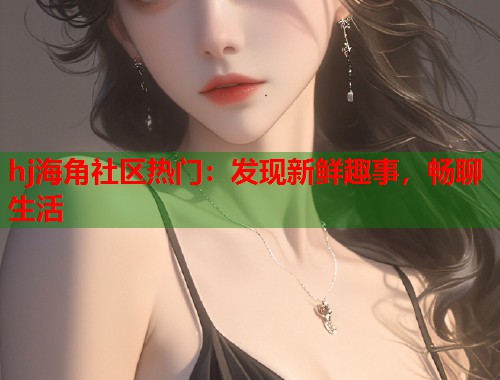 hj海角社区热门：发现新鲜趣事，畅聊生活  第1张