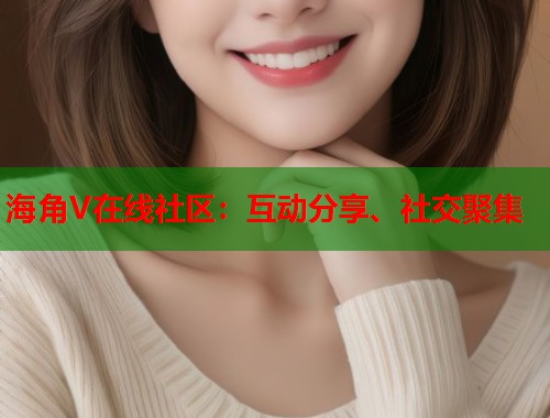 海角V在线社区：互动分享、社交聚集  第2张