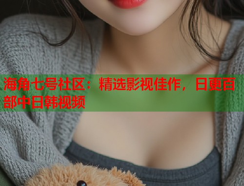 海角七号社区：精选影视佳作，日更百部中日韩视频  第1张