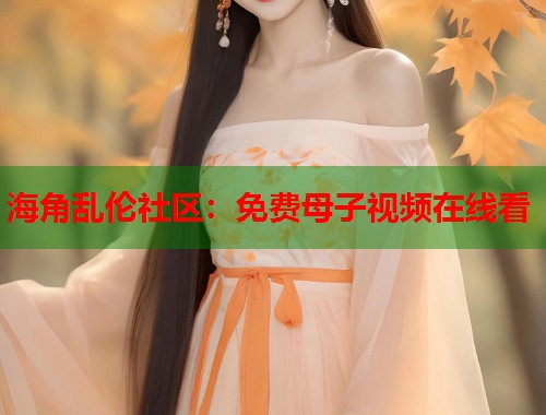 海角乱伦社区：免费母子视频在线看  第1张