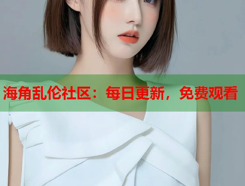 海角乱伦社区：每日更新，免费观看  第1张