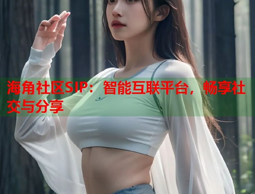 海角社区SIP：智能互联平台，畅享社交与分享  第2张
