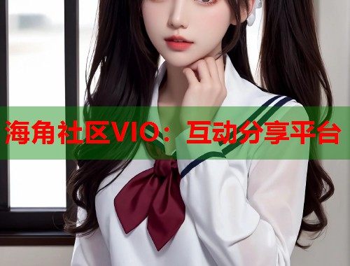 海角社区VIO：互动分享平台  第1张