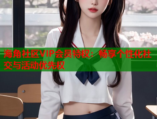 海角社区VIP会员特权：畅享个性化社交与活动优先权  第1张