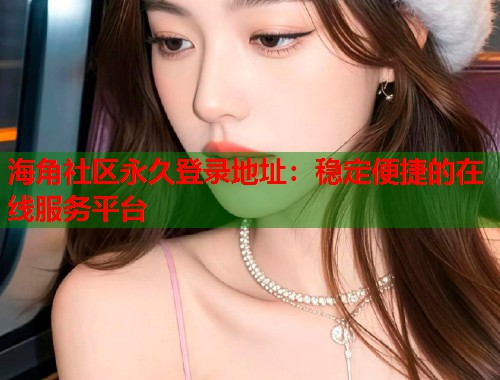 海角社区永久登录地址：稳定便捷的在线服务平台  第2张