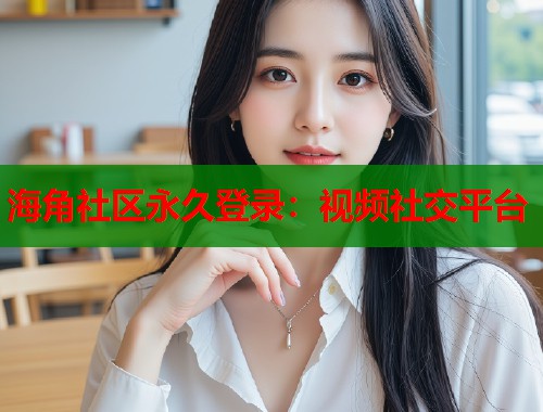 海角社区永久登录：视频社交平台  第2张