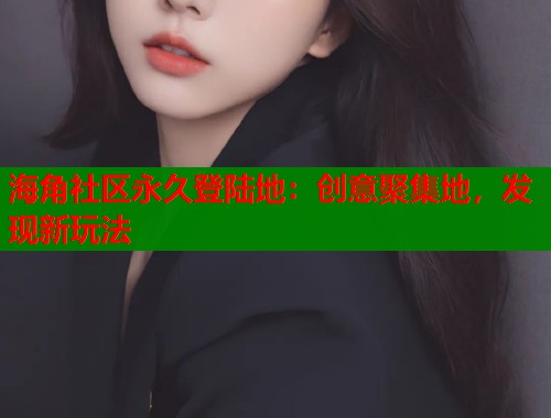 海角社区永久登陆地：创意聚集地，发现新玩法  第1张