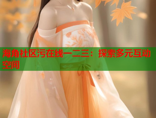 海角社区污在线一二三：探索多元互动空间  第1张