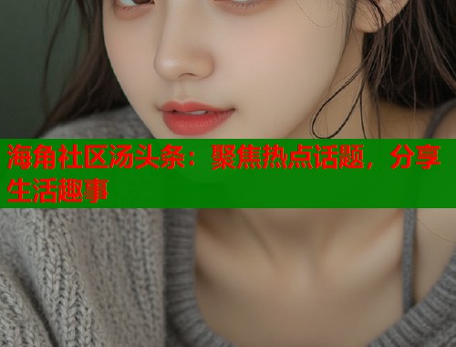 海角社区汤头条：聚焦热点话题，分享生活趣事  第1张