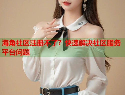 海角社区注册不了？快速解决社区服务平台问题  第1张