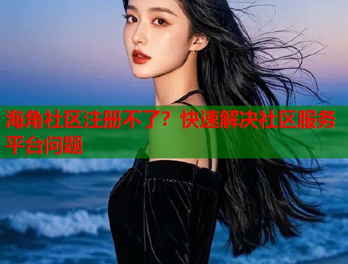 海角社区注册不了？快速解决社区服务平台问题  第2张