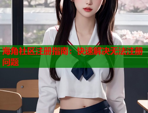 海角社区注册指南：快速解决无法注册问题  第2张
