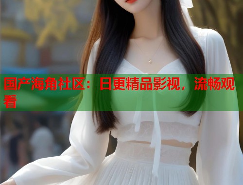 国产海角社区：日更精品影视，流畅观看  第1张