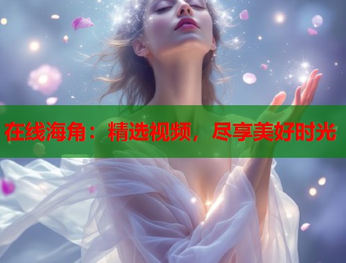 在线海角：精选视频，尽享美好时光  第1张