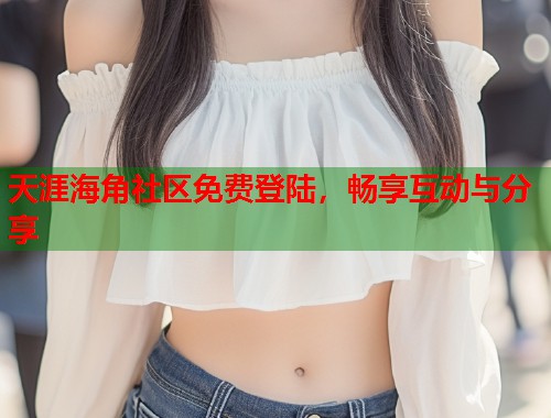 天涯海角社区免费登陆，畅享互动与分享  第2张