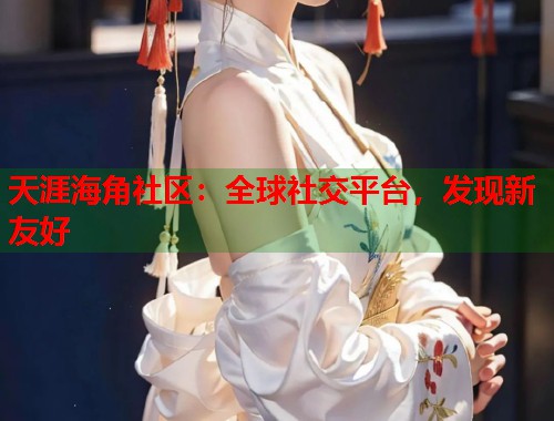 天涯海角社区：全球社交平台，发现新友好  第1张