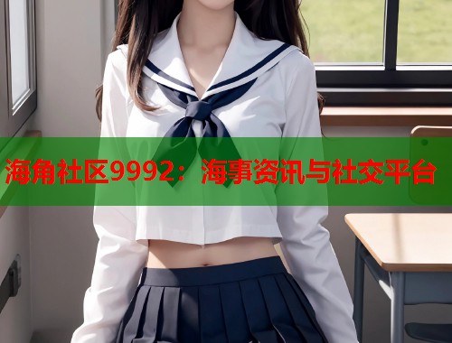 海角社区9992：海事资讯与社交平台  第2张
