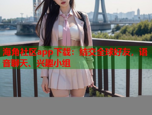 海角社区app下载：结交全球好友，语音聊天、兴趣小组  第1张