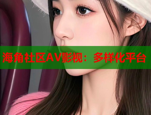 海角社区AV影视：多样化平台  第1张
